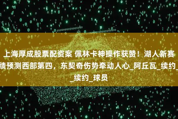 上海厚成股票配资案 佩林卡神操作获赞！湖人新赛季战绩预测西部第四，东契奇伤势牵动人心_阿丘瓦_续约_球员