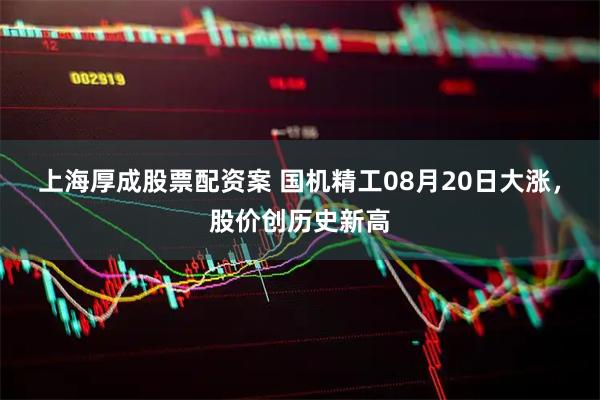 上海厚成股票配资案 国机精工08月20日大涨，股价创历史新高