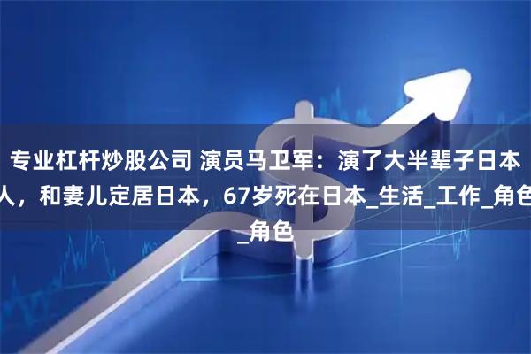 专业杠杆炒股公司 演员马卫军：演了大半辈子日本人，和妻儿定居日本，67岁死在日本_生活_工作_角色