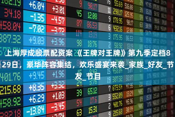 上海厚成股票配资案 《王牌对王牌》第九季定档8月29日，豪华阵容集结，欢乐盛宴来袭_家族_好友_节目
