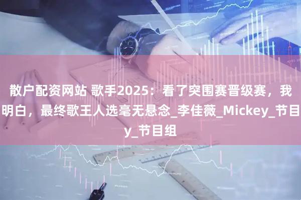散户配资网站 歌手2025：看了突围赛晋级赛，我才明白，最终歌王人选毫无悬念_李佳薇_Mickey_节目组