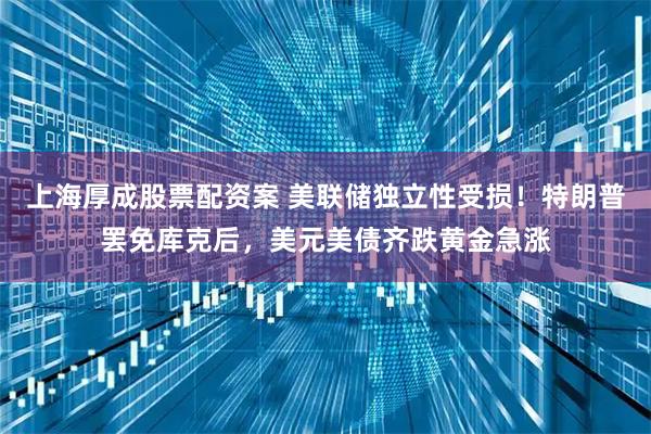 上海厚成股票配资案 美联储独立性受损！特朗普罢免库克后，美元美债齐跌黄金急涨