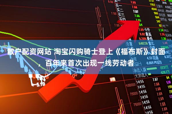 散户配资网站 淘宝闪购骑士登上《福布斯》封面，百年来首次出现一线劳动者