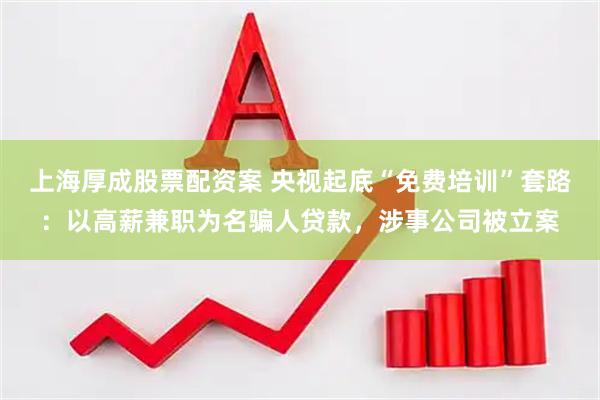 上海厚成股票配资案 央视起底“免费培训”套路：以高薪兼职为名骗人贷款，涉事公司被立案