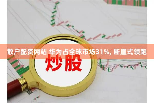 散户配资网站 华为占全球市场31%, 断崖式领跑