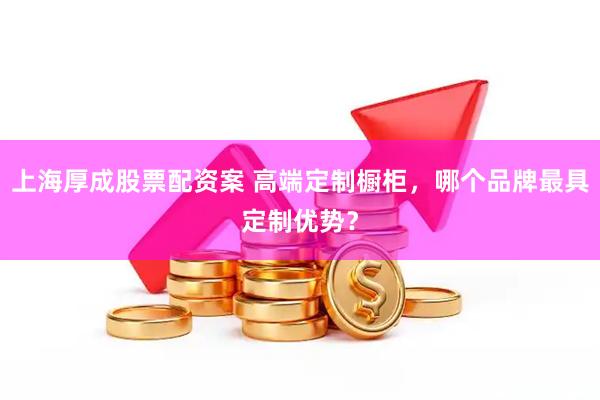 上海厚成股票配资案 高端定制橱柜，哪个品牌最具定制优势？