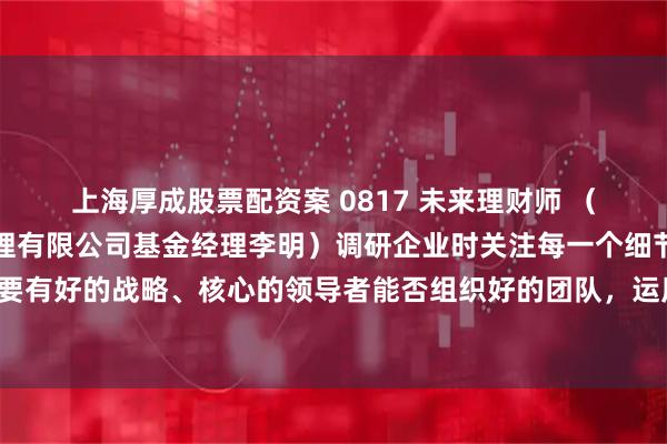 上海厚成股票配资案 0817 未来理财师 （嘉宾：上海纳静资产管理有限公司基金经理李明）调研企业时关注每一个细节，认为好的企业要有好的战略、核心的领导者能否组织好的团队，运用绝对估值法可以衡量市值有没有上升空间。