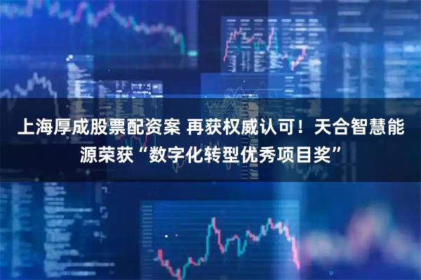 上海厚成股票配资案 再获权威认可！天合智慧能源荣获“数字化转型优秀项目奖”