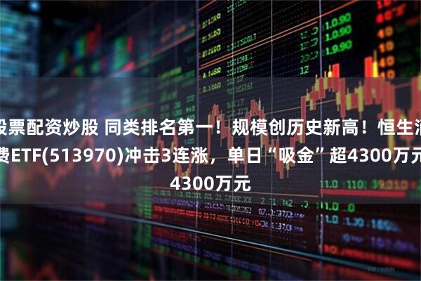 股票配资炒股 同类排名第一！规模创历史新高！恒生消费ETF(513970)冲击3连涨，单日“吸金”超4300万元