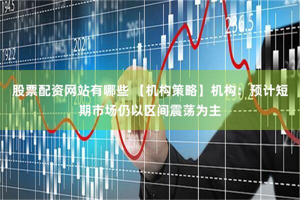 股票配资网站有哪些 【机构策略】机构：预计短期市场仍以区间震荡为主