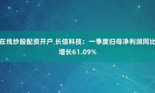 在线炒股配资开户 长信科技：一季度归母净利润同比增长61.09%