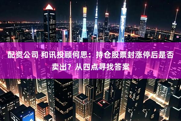 配资公司 和讯投顾何思：持仓股票封涨停后是否卖出？从四点寻找答案