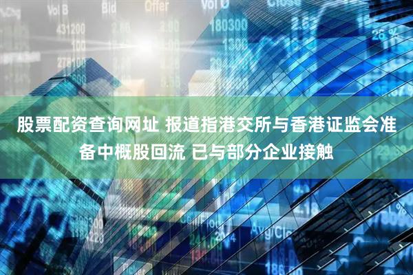 股票配资查询网址 报道指港交所与香港证监会准备中概股回流 已与部分企业接触