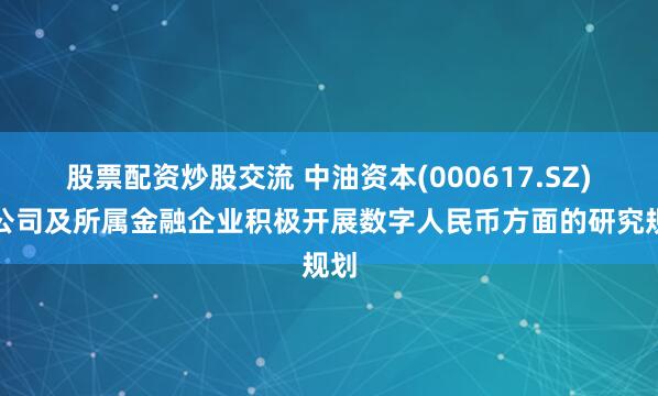 股票配资炒股交流 中油资本(000617.SZ)：公司及所属金融企业积极开展数字人民币方面的研究规划