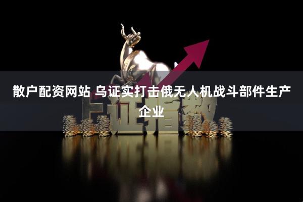 散户配资网站 乌证实打击俄无人机战斗部件生产企业