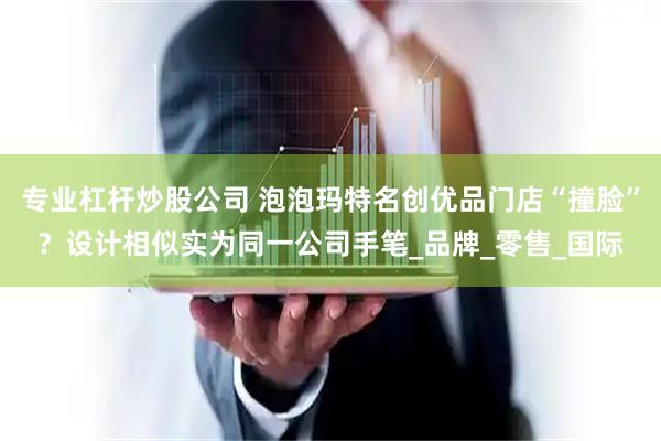 专业杠杆炒股公司 泡泡玛特名创优品门店“撞脸”？设计相似实为同一公司手笔_品牌_零售_国际